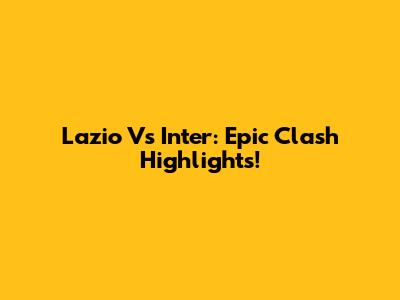 Lazio Vs Inter: Epic Clash Highlights!