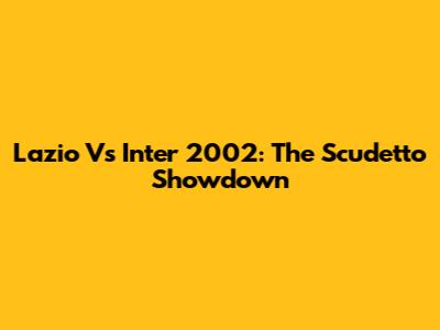 Lazio Vs Inter 2002: The Scudetto Showdown