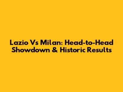 Lazio Vs Milan: Head-to-Head Showdown & Historic Results
