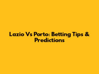 Lazio Vs Porto: Betting Tips & Predictions
