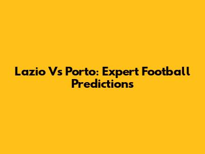 Lazio Vs Porto: Expert Football Predictions