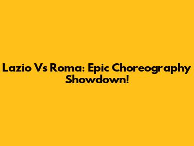 Lazio Vs Roma: Epic Choreography Showdown!