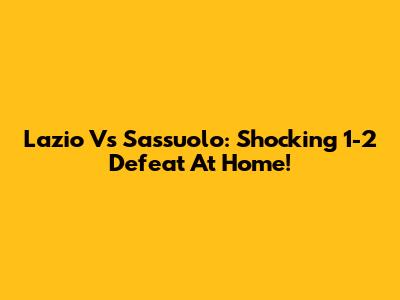Lazio Vs Sassuolo: Shocking 1-2 Defeat At Home!