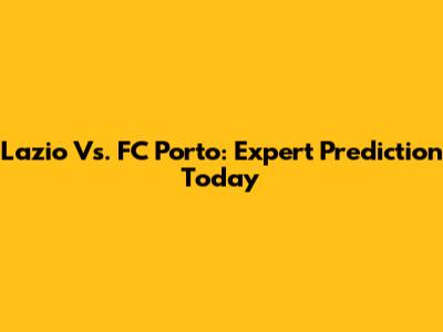 Lazio Vs. FC Porto: Expert Prediction Today