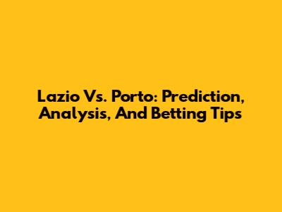 Lazio Vs. Porto: Prediction, Analysis, And Betting Tips