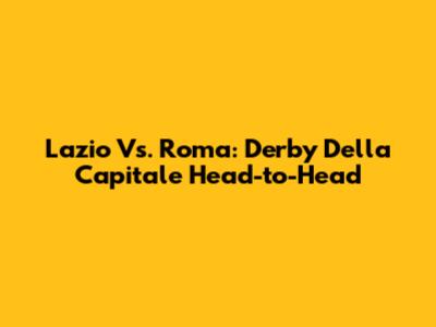 Lazio Vs. Roma: Derby Della Capitale Head-to-Head