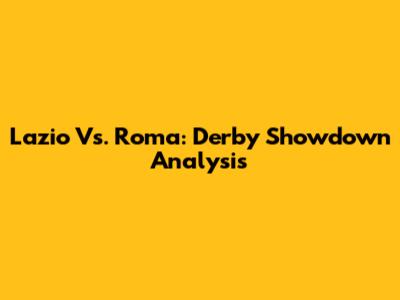 Lazio Vs. Roma: Derby Showdown Analysis