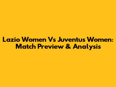 Lazio Women Vs Juventus Women: Match Preview & Analysis