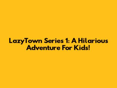 LazyTown Series 1: A Hilarious Adventure For Kids!