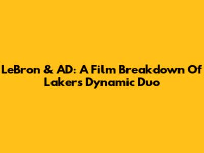 LeBron & AD: A Film Breakdown Of Lakers' Dynamic Duo