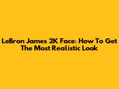 LeBron James 2K Face: How To Get The Most Realistic Look