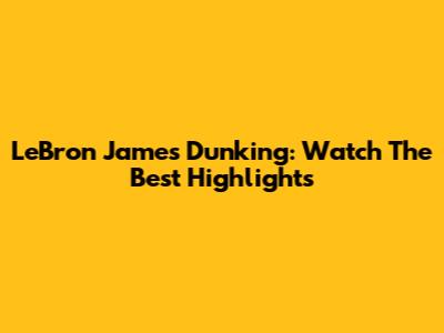 LeBron James Dunking: Watch The Best Highlights