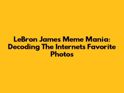 LeBron James Meme Mania: Decoding The Internet's Favorite Photos
