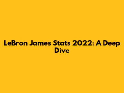 LeBron James Stats 2022: A Deep Dive