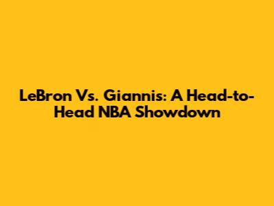 LeBron Vs. Giannis: A Head-to-Head NBA Showdown
