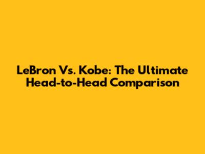 LeBron Vs. Kobe: The Ultimate Head-to-Head Comparison