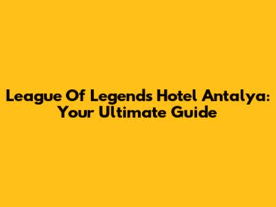 League Of Legends Hotel Antalya: Your Ultimate Guide
