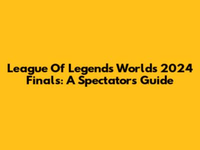 League Of Legends Worlds 2024 Finals: A Spectator's Guide