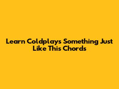 Learn Coldplay's 'Something Just Like This' Chords