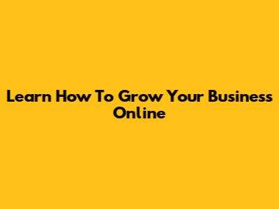 Learn How To Grow Your Business Online