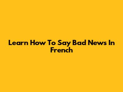 Learn How To Say Bad News In French