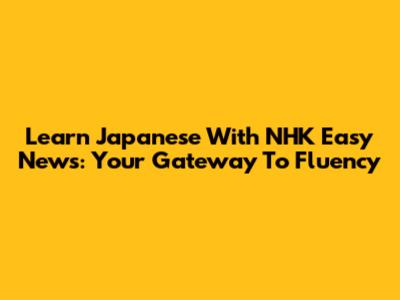 Learn Japanese With NHK Easy News: Your Gateway To Fluency