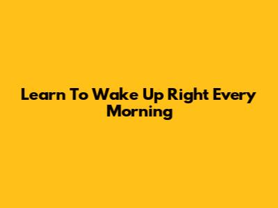 Learn To Wake Up Right Every Morning
