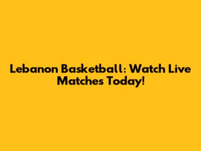 Lebanon Basketball: Watch Live Matches Today!