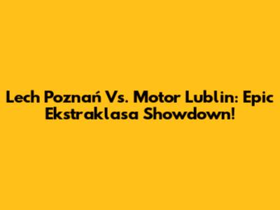 Lech Poznań Vs. Motor Lublin: Epic Ekstraklasa Showdown!
