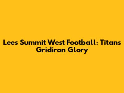 Lee's Summit West Football: Titans' Gridiron Glory