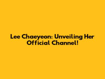 Lee Chaeyeon: Unveiling Her Official Channel!