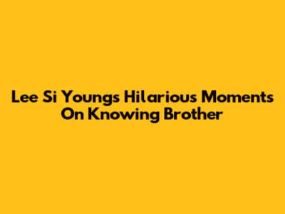 Lee Si Young's Hilarious Moments On Knowing Brother