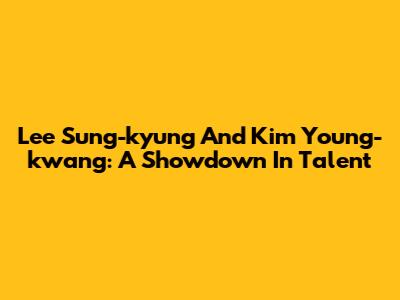 Lee Sung-kyung And Kim Young-kwang: A Showdown In Talent