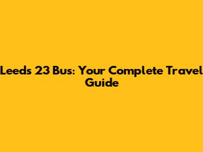 Leeds 23 Bus: Your Complete Travel Guide