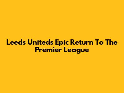 Leeds United's Epic Return To The Premier League