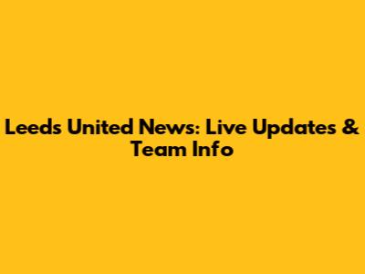 Leeds United News: Live Updates & Team Info