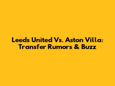 Leeds United Vs. Aston Villa: Transfer Rumors & Buzz