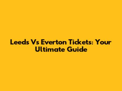 Leeds Vs Everton Tickets: Your Ultimate Guide