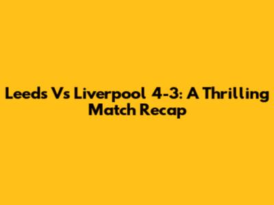Leeds Vs Liverpool 4-3: A Thrilling Match Recap