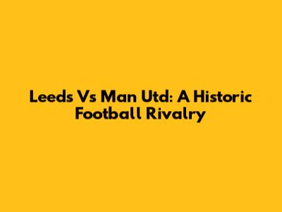 Leeds Vs Man Utd: A Historic Football Rivalry