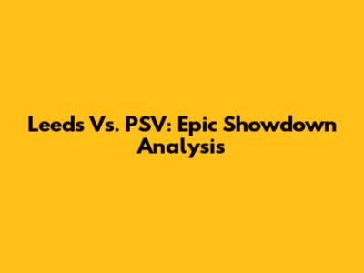 Leeds Vs. PSV: Epic Showdown Analysis