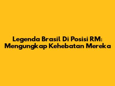 Legenda Brasil Di Posisi RM: Mengungkap Kehebatan Mereka