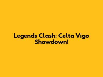 Legends Clash: Celta Vigo Showdown!