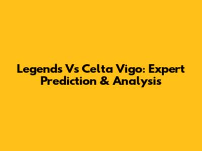 Legends Vs Celta Vigo: Expert Prediction & Analysis