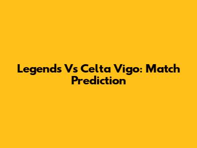 Legends Vs Celta Vigo: Match Prediction