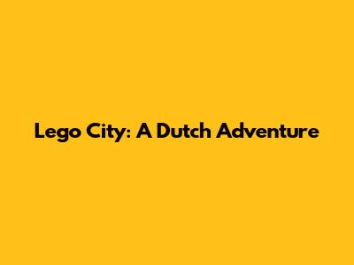 Lego City: A Dutch Adventure