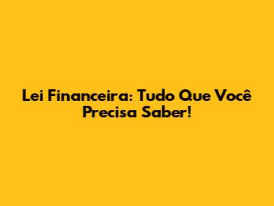 Lei Financeira: Tudo Que Você Precisa Saber!