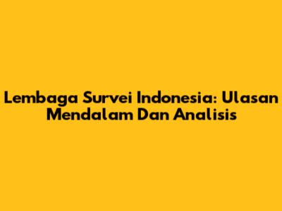 Lembaga Survei Indonesia: Ulasan Mendalam Dan Analisis