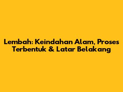 Lembah: Keindahan Alam, Proses Terbentuk & Latar Belakang