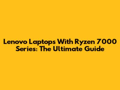 Lenovo Laptops With Ryzen 7000 Series: The Ultimate Guide